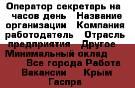 Оператор-секретарь на 5 часов день › Название организации ­ Компания-работодатель › Отрасль предприятия ­ Другое › Минимальный оклад ­ 28 000 - Все города Работа » Вакансии   . Крым,Гаспра